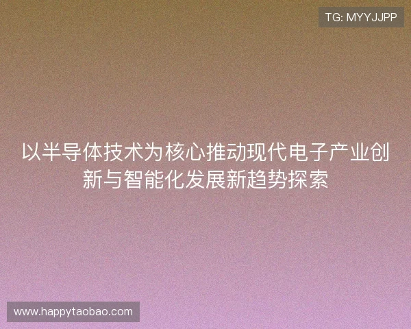 以半导体技术为核心推动现代电子产业创新与智能化发展新趋势探索